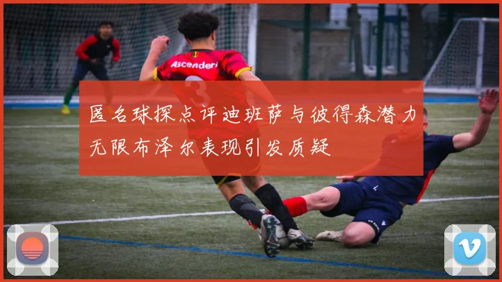 匿名球探点评迪班萨与彼得森潜力无限布泽尔表现引发质疑