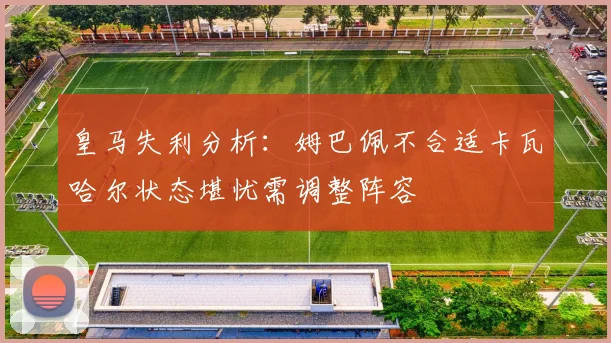 皇马失利分析：姆巴佩不合适卡瓦哈尔状态堪忧需调整阵容