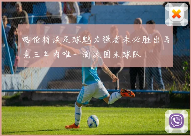 略伦特谈足球魅力强者未必胜出马竞三年内唯一淘汰国米球队