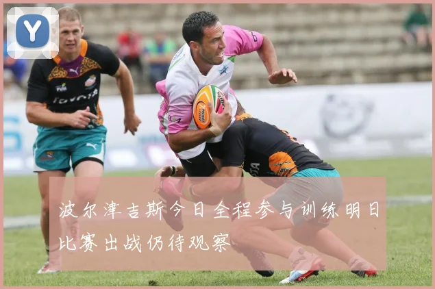 波尔津吉斯今日全程参与训练明日比赛出战仍待观察