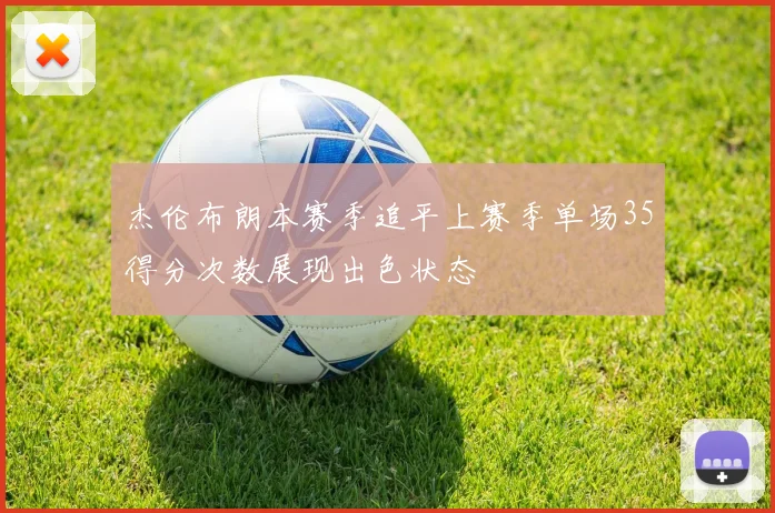 杰伦布朗本赛季追平上赛季单场35得分次数展现出色状态