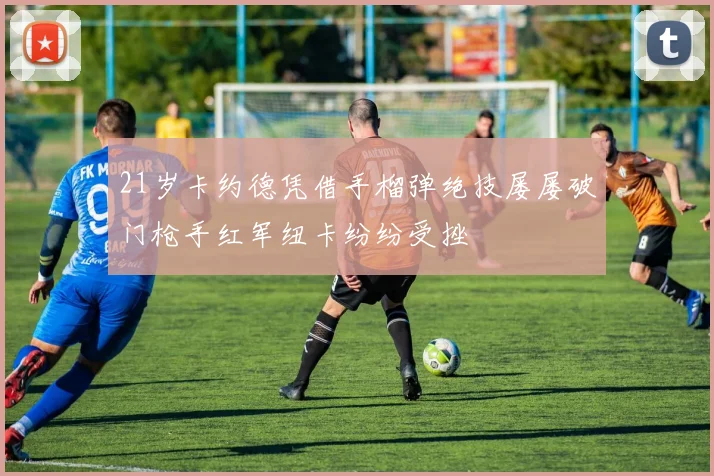 21岁卡约德凭借手榴弹绝技屡屡破门枪手红军纽卡纷纷受挫