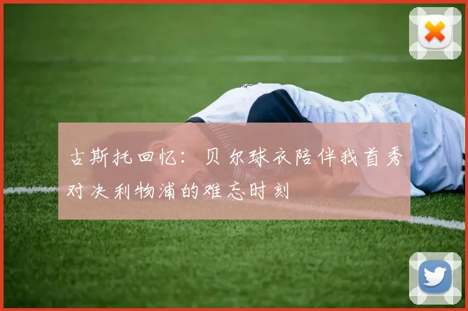 古斯托回忆：贝尔球衣陪伴我首秀对决利物浦的难忘时刻