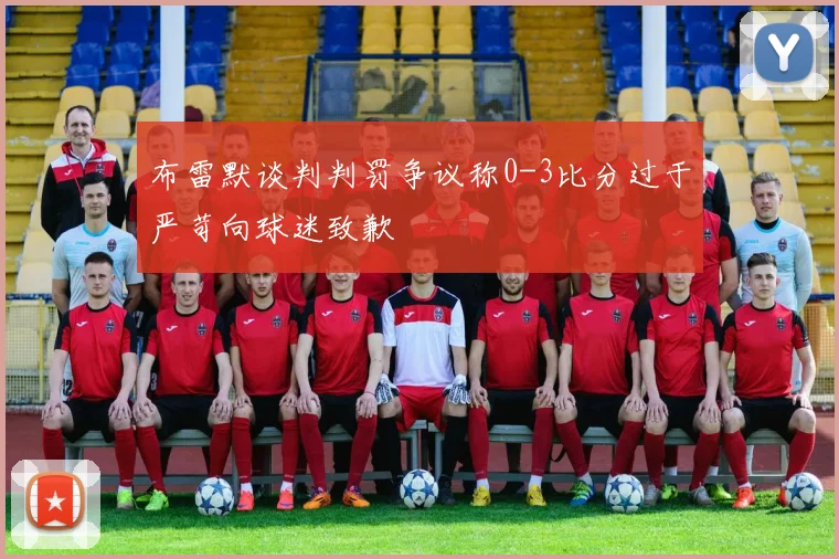 布雷默谈判判罚争议称0-3比分过于严苛向球迷致歉