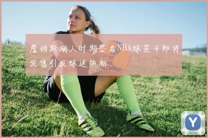 詹姆斯湖人时期签名NBA球星卡即将发售引发球迷热潮