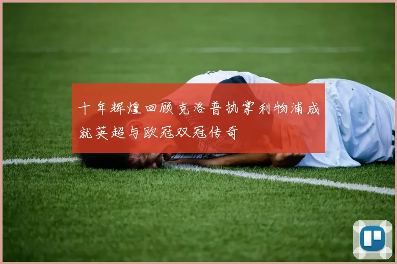 十年辉煌回顾克洛普执掌利物浦成就英超与欧冠双冠传奇