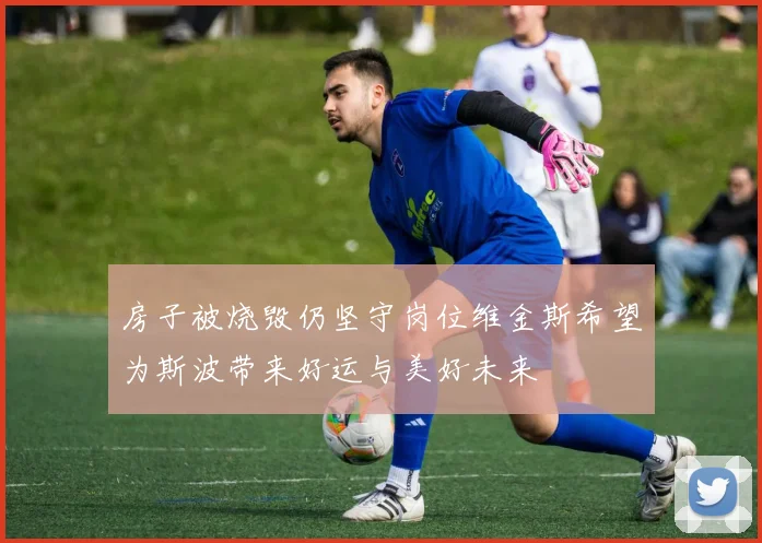 房子被烧毁仍坚守岗位维金斯希望为斯波带来好运与美好未来
