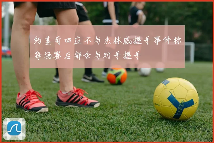 约基奇回应不与杰林威握手事件称每场赛后都会与对手握手