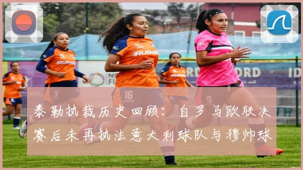 泰勒执裁历史回顾：自罗马欧联决赛后未再执法意大利球队与穆帅球队