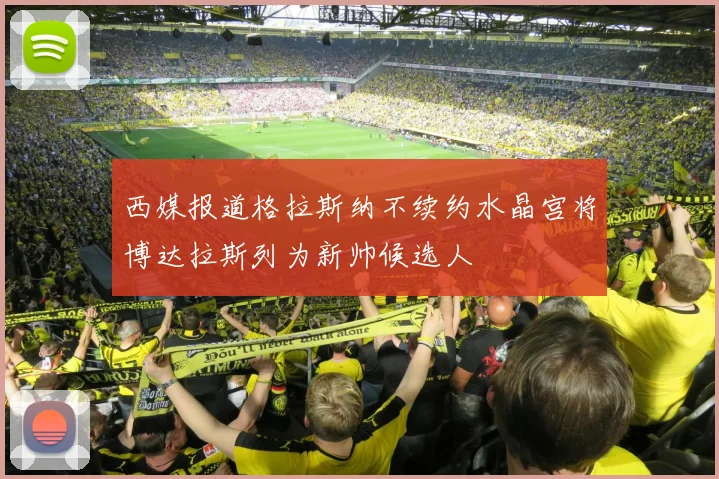 西媒报道格拉斯纳不续约水晶宫将博达拉斯列为新帅候选人