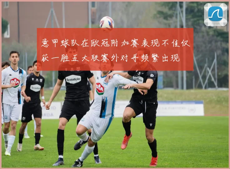 意甲球队在欧冠附加赛表现不佳仅获一胜五大联赛外对手频繁出现