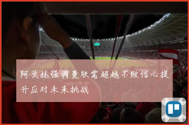 阿莫林强调曼联需超越不败信心提升应对未来挑战