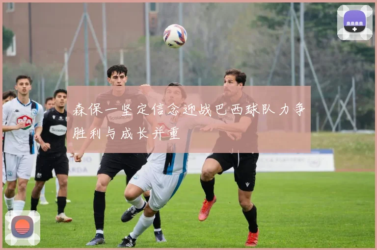 森保一坚定信念迎战巴西球队力争胜利与成长并重