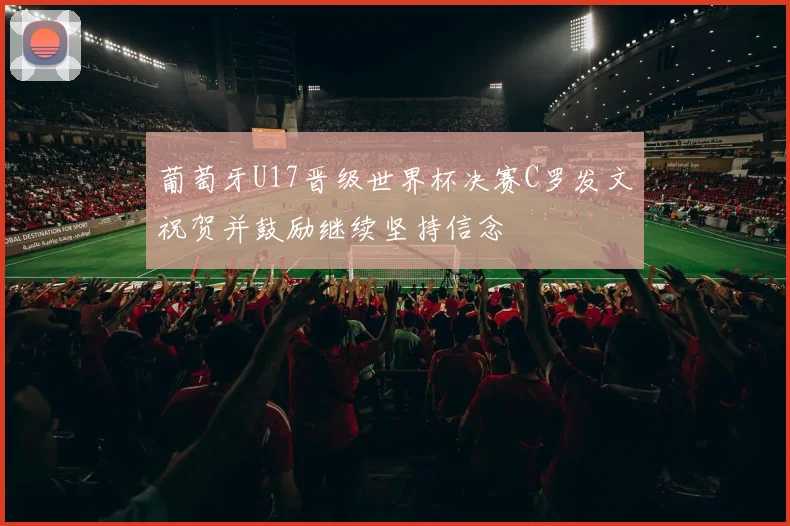 葡萄牙U17晋级世界杯决赛C罗发文祝贺并鼓励继续坚持信念