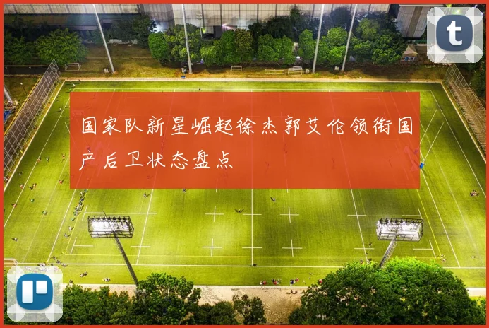 国家队新星崛起徐杰郭艾伦领衔国产后卫状态盘点