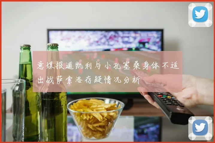 意媒报道凯利与小孔塞桑身体不适出战萨索洛存疑情况分析