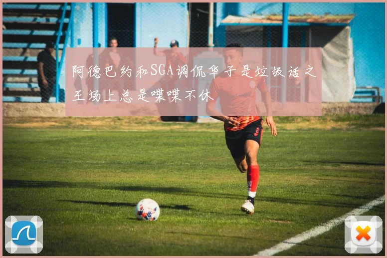 阿德巴约和SGA调侃华子是垃圾话之王场上总是喋喋不休