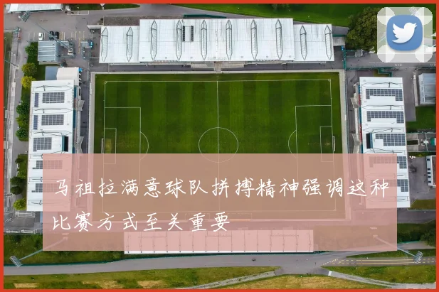 马祖拉满意球队拼搏精神强调这种比赛方式至关重要
