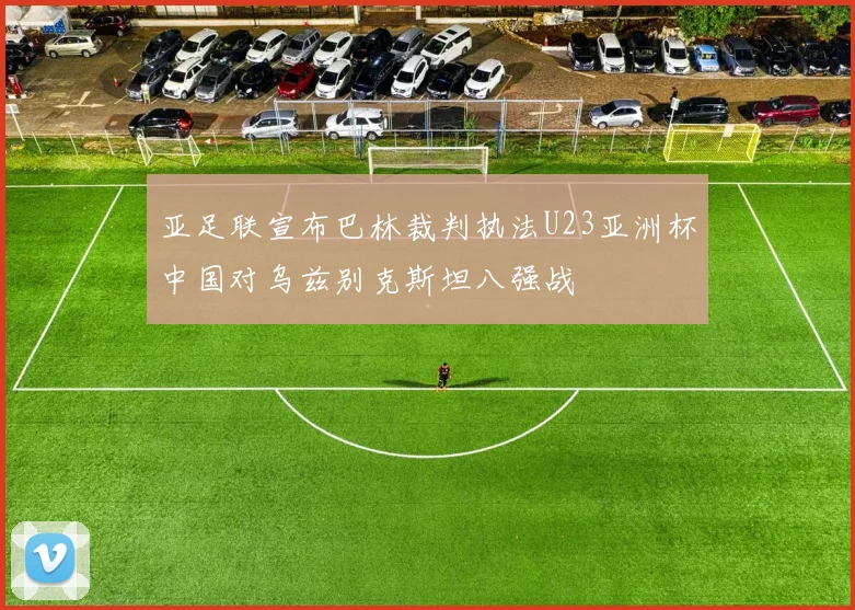 亚足联宣布巴林裁判执法U23亚洲杯中国对乌兹别克斯坦八强战