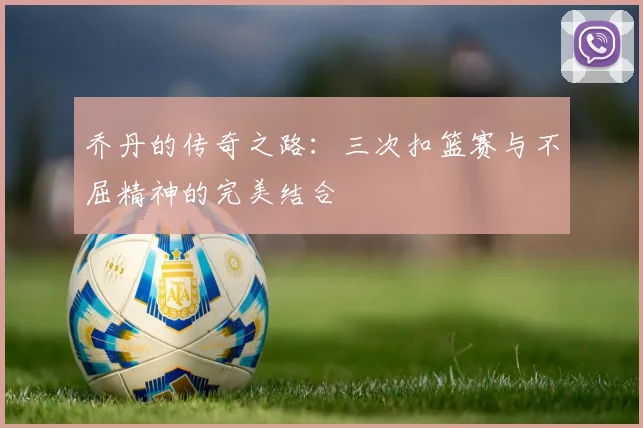 乔丹的传奇之路：三次扣篮赛与不屈精神的完美结合