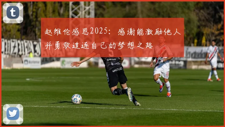赵维伦感恩2025：感谢能激励他人并勇敢追逐自己的梦想之路