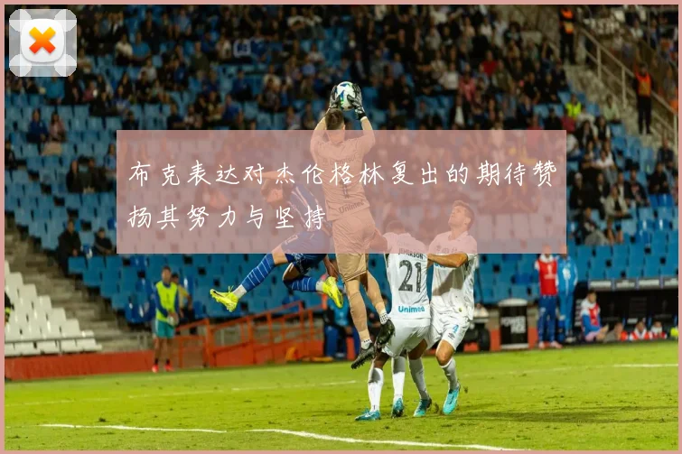 布克表达对杰伦格林复出的期待赞扬其努力与坚持