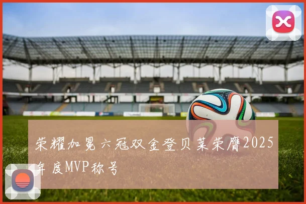 荣耀加冕六冠双金登贝莱荣膺2025年度MVP称号
