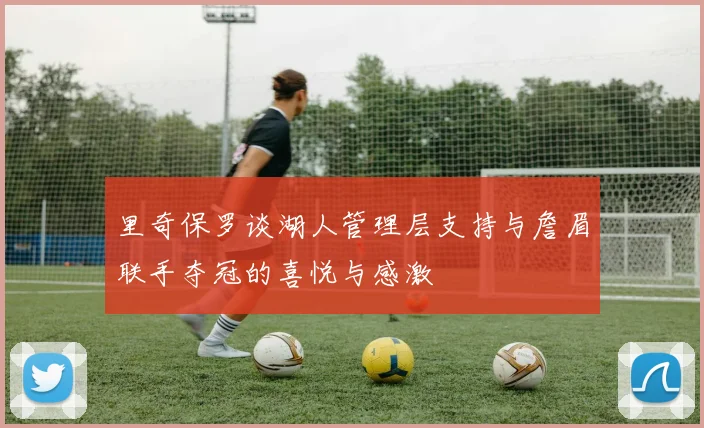 里奇保罗谈湖人管理层支持与詹眉联手夺冠的喜悦与感激