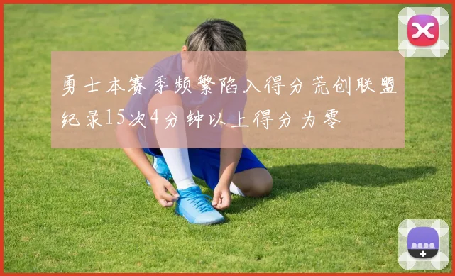 勇士本赛季频繁陷入得分荒创联盟纪录15次4分钟以上得分为零