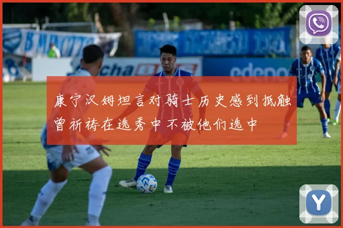 康宁汉姆坦言对骑士历史感到抵触曾祈祷在选秀中不被他们选中