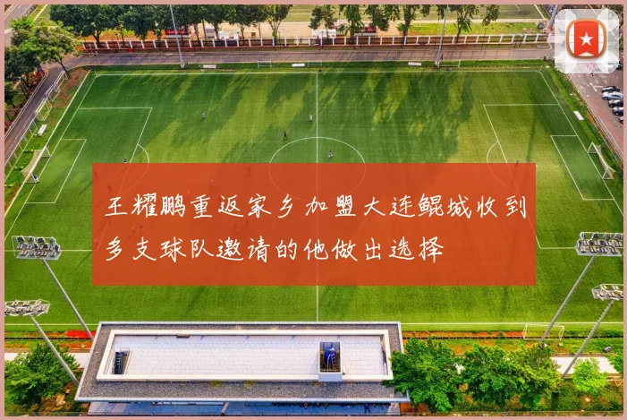 王耀鹏重返家乡加盟大连鲲城收到多支球队邀请的他做出选择