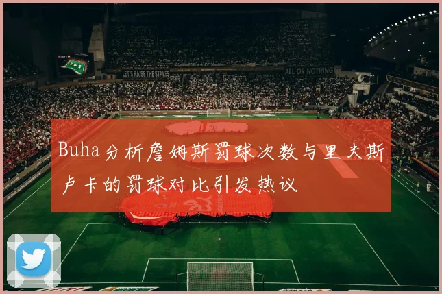 Buha分析詹姆斯罚球次数与里夫斯卢卡的罚球对比引发热议