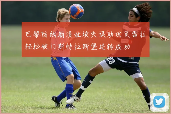 巴黎防线崩溃杜埃失误助攻莫雷拉轻松破门斯特拉斯堡逆转成功