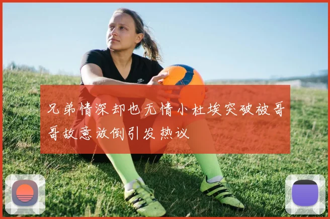 兄弟情深却也无情小杜埃突破被哥哥故意放倒引发热议