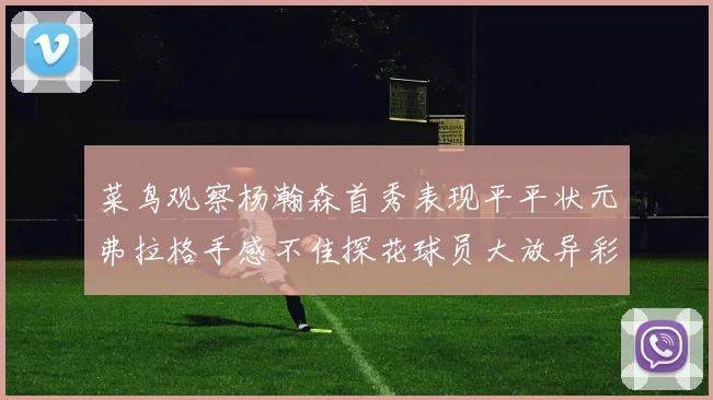菜鸟观察杨瀚森首秀表现平平状元弗拉格手感不佳探花球员大放异彩砍下34分7篮板
