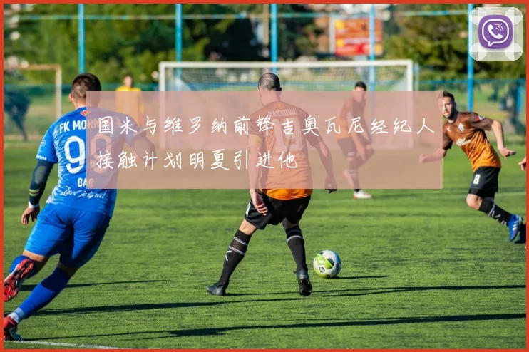 国米与维罗纳前锋吉奥瓦尼经纪人接触计划明夏引进他