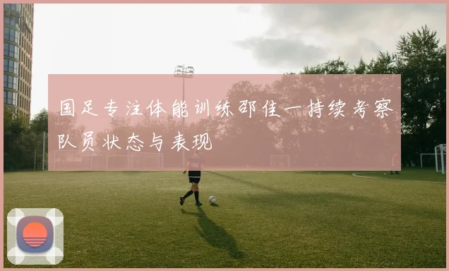 国足专注体能训练邵佳一持续考察队员状态与表现