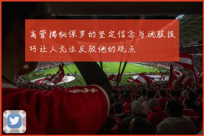 高管揭秘保罗的坚定信念与说服技巧让人无法反驳他的观点