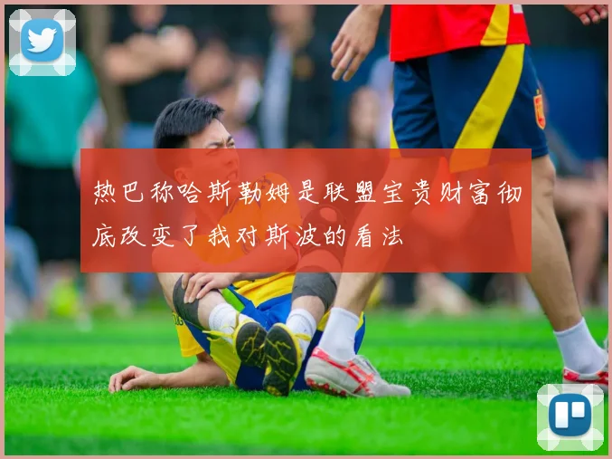 热巴称哈斯勒姆是联盟宝贵财富彻底改变了我对斯波的看法