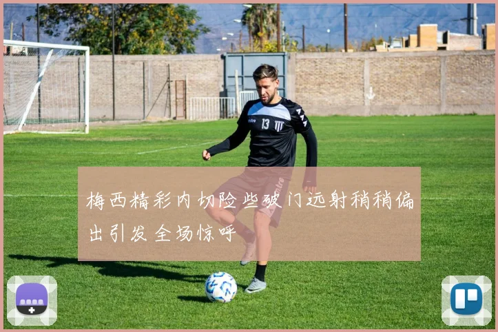 梅西精彩内切险些破门远射稍稍偏出引发全场惊呼