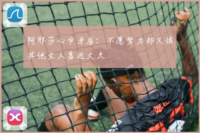 阿耶莎心中矛盾：不愿努力却又惧其他女人靠近丈夫