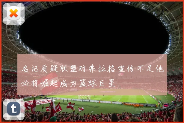 名记质疑联盟对弗拉格宣传不足他必将崛起成为篮球巨星