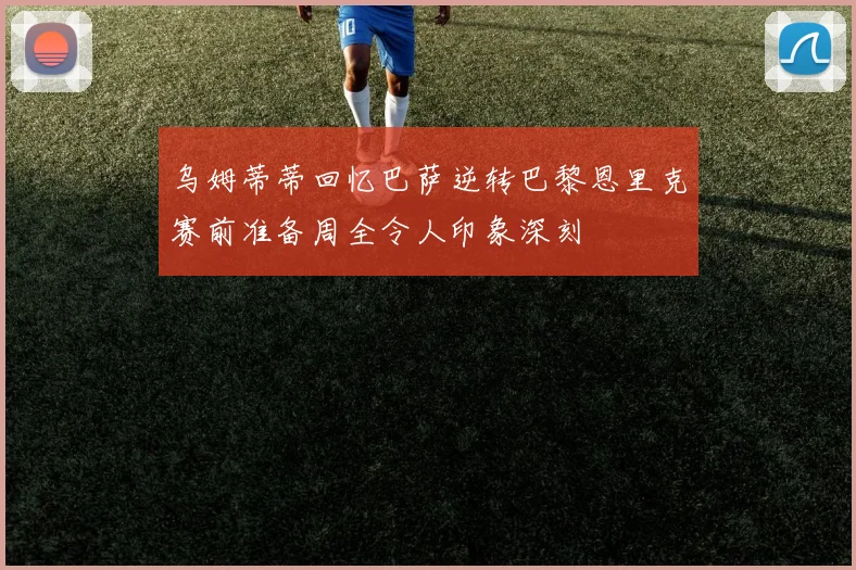 乌姆蒂蒂回忆巴萨逆转巴黎恩里克赛前准备周全令人印象深刻