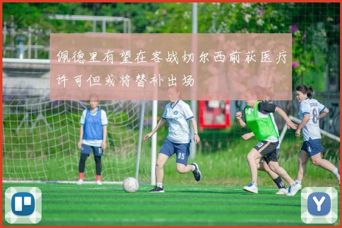 佩德里有望在客战切尔西前获医疗许可但或将替补出场