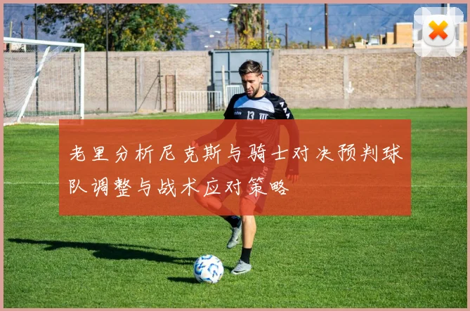 老里分析尼克斯与骑士对决预判球队调整与战术应对策略