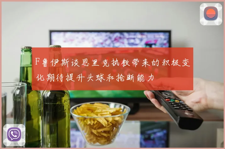 F鲁伊斯谈恩里克执教带来的积极变化期待提升头球和抢断能力