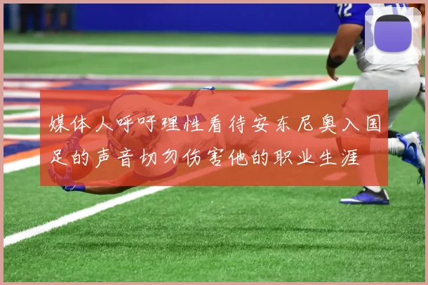 媒体人呼吁理性看待安东尼奥入国足的声音切勿伤害他的职业生涯